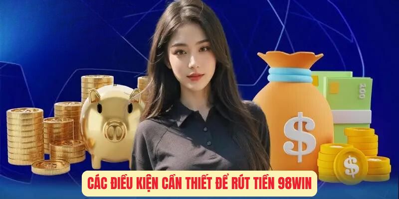 Các Điều Kiện Cần Thiết Để Rút Tiền 98Win