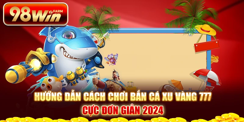 Hướng dẫn cách chơi bắn cá xu vàng 777 cực đơn giản 2024